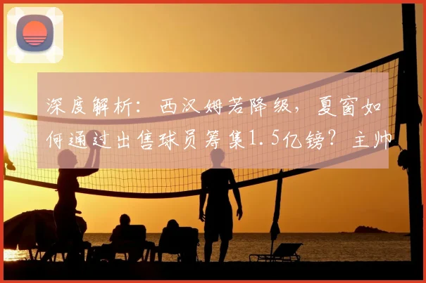 深度解析：西汉姆若降级，夏窗如何通过出售球员筹集1.5亿镑？主帅努诺面临哪些挑战？