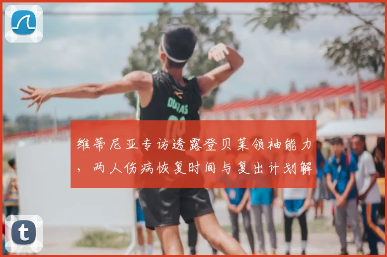 维蒂尼亚专访透露登贝莱领袖能力，两人伤病恢复时间与复出计划解析