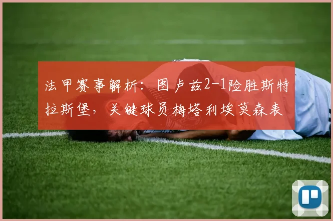 法甲赛事解析：图卢兹2-1险胜斯特拉斯堡，关键球员梅塔利埃莫森表现如何？比赛集锦与积分影响一览