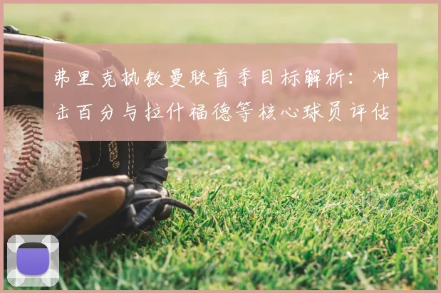 弗里克执教曼联首季目标解析：冲击百分与拉什福德等核心球员评估