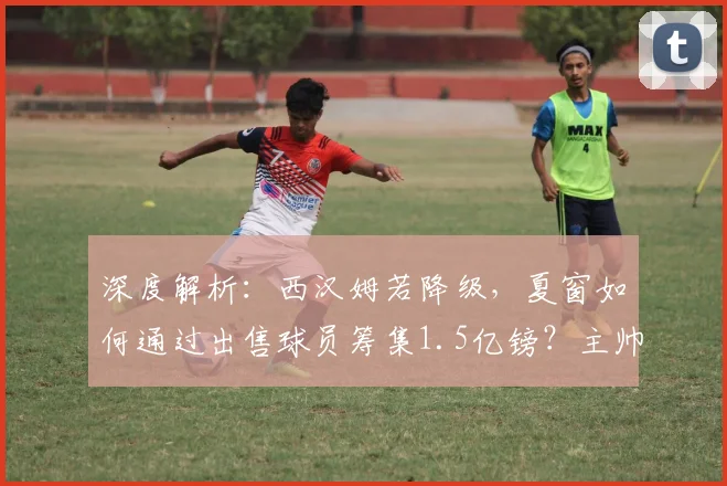 深度解析：西汉姆若降级，夏窗如何通过出售球员筹集1.5亿镑？主帅努诺面临哪些挑战？