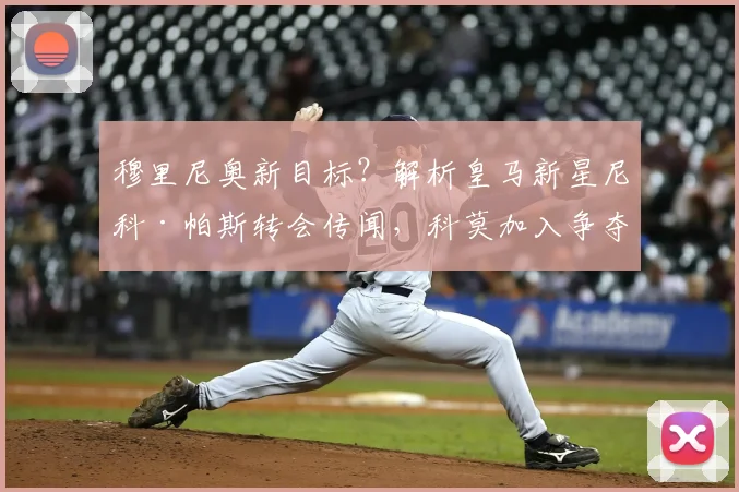 穆里尼奥新目标？解析皇马新星尼科·帕斯转会传闻，科莫加入争夺