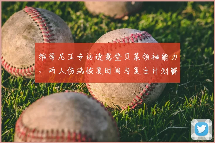 维蒂尼亚专访透露登贝莱领袖能力，两人伤病恢复时间与复出计划解析