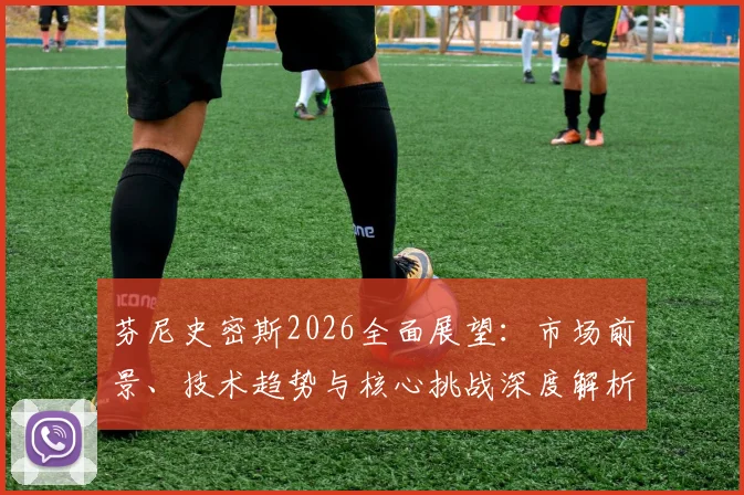 芬尼史密斯2026全面展望：市场前景、技术趋势与核心挑战深度解析