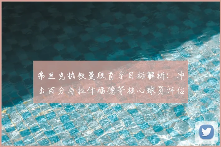 弗里克执教曼联首季目标解析：冲击百分与拉什福德等核心球员评估